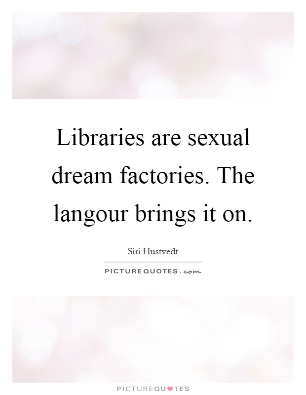 Libraries are sexual dream factories. The langour brings it on Picture Quote #1