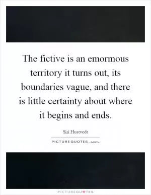 The fictive is an emormous territory it turns out, its boundaries vague, and there is little certainty about where it begins and ends Picture Quote #1