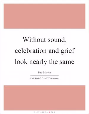 Without sound, celebration and grief look nearly the same Picture Quote #1