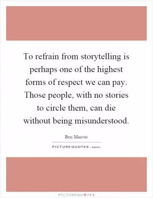 To refrain from storytelling is perhaps one of the highest forms of respect we can pay. Those people, with no stories to circle them, can die without being misunderstood Picture Quote #1