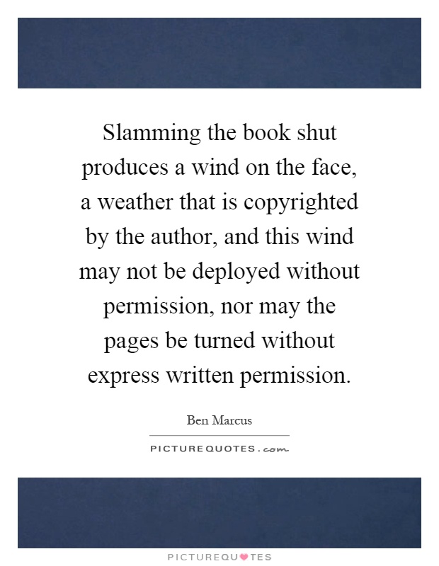 Slamming the book shut produces a wind on the face, a weather that is copyrighted by the author, and this wind may not be deployed without permission, nor may the pages be turned without express written permission Picture Quote #1