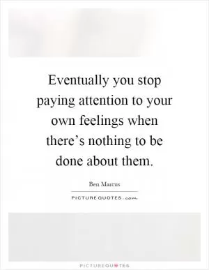 Eventually you stop paying attention to your own feelings when there’s nothing to be done about them Picture Quote #1