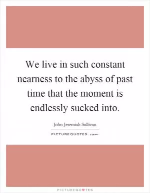 We live in such constant nearness to the abyss of past time that the moment is endlessly sucked into Picture Quote #1