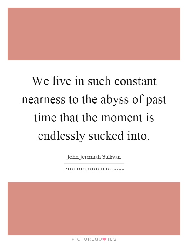We live in such constant nearness to the abyss of past time that the moment is endlessly sucked into Picture Quote #1