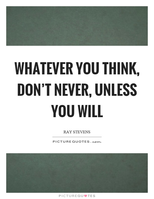 Whatever you think, don't never, unless you will Picture Quote #1