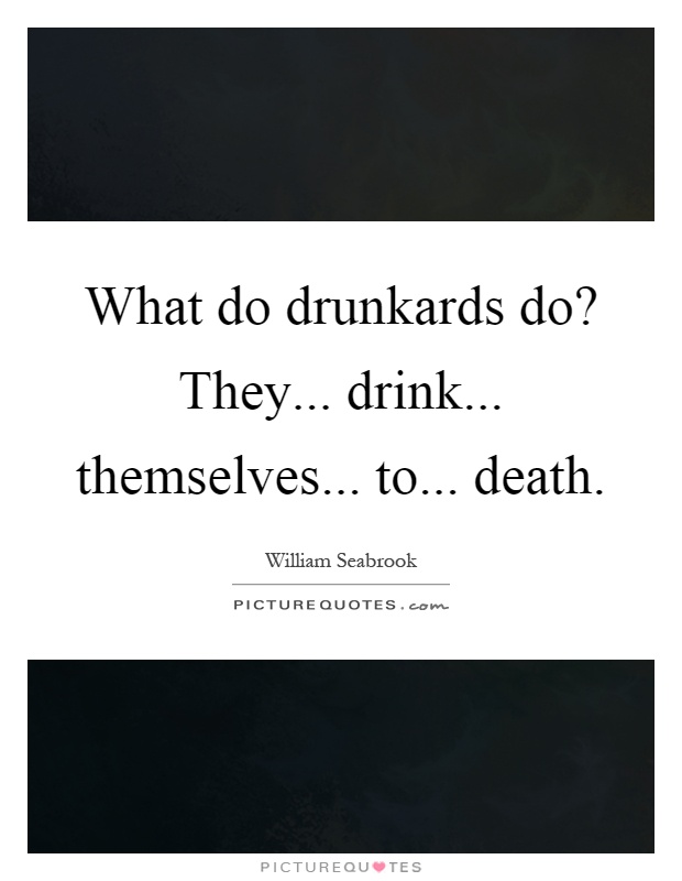What do drunkards do? They... drink... themselves... to... death Picture Quote #1