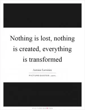 Nothing is lost, nothing is created, everything is transformed Picture Quote #1