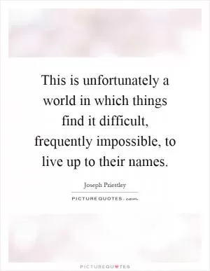 This is unfortunately a world in which things find it difficult, frequently impossible, to live up to their names Picture Quote #1