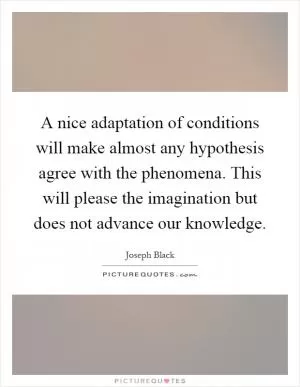 A nice adaptation of conditions will make almost any hypothesis agree with the phenomena. This will please the imagination but does not advance our knowledge Picture Quote #1