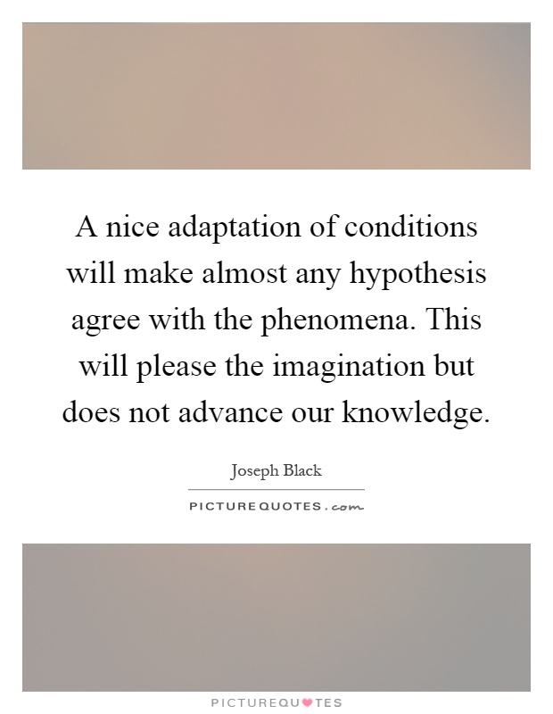 A nice adaptation of conditions will make almost any hypothesis agree with the phenomena. This will please the imagination but does not advance our knowledge Picture Quote #1