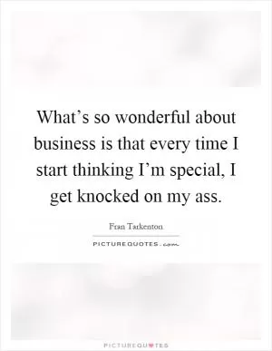 What’s so wonderful about business is that every time I start thinking I’m special, I get knocked on my ass Picture Quote #1