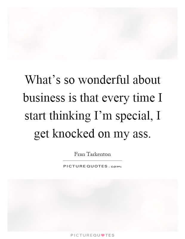 What's so wonderful about business is that every time I start thinking I'm special, I get knocked on my ass Picture Quote #1