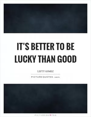 It’s better to be lucky than good Picture Quote #1