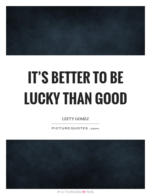 It's better to be lucky than good Picture Quote #1