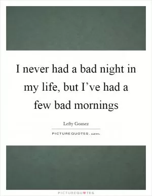 I never had a bad night in my life, but I’ve had a few bad mornings Picture Quote #1