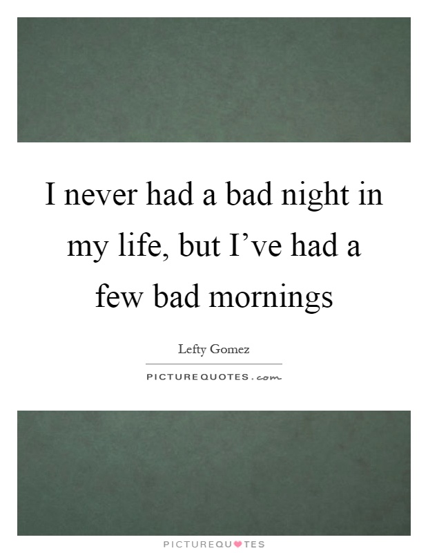 I never had a bad night in my life, but I've had a few bad mornings Picture Quote #1