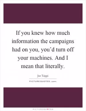 If you knew how much information the campaigns had on you, you’d turn off your machines. And I mean that literally Picture Quote #1