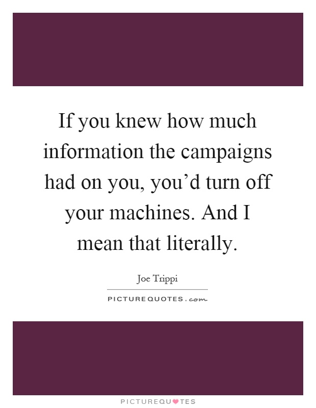 If you knew how much information the campaigns had on you, you'd turn off your machines. And I mean that literally Picture Quote #1