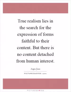 True realism lies in the search for the expression of forms faithful to their content. But there is no content detached from human interest Picture Quote #1
