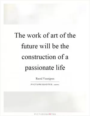 The work of art of the future will be the construction of a passionate life Picture Quote #1