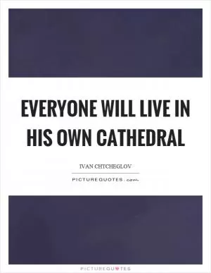 Everyone will live in his own cathedral Picture Quote #1