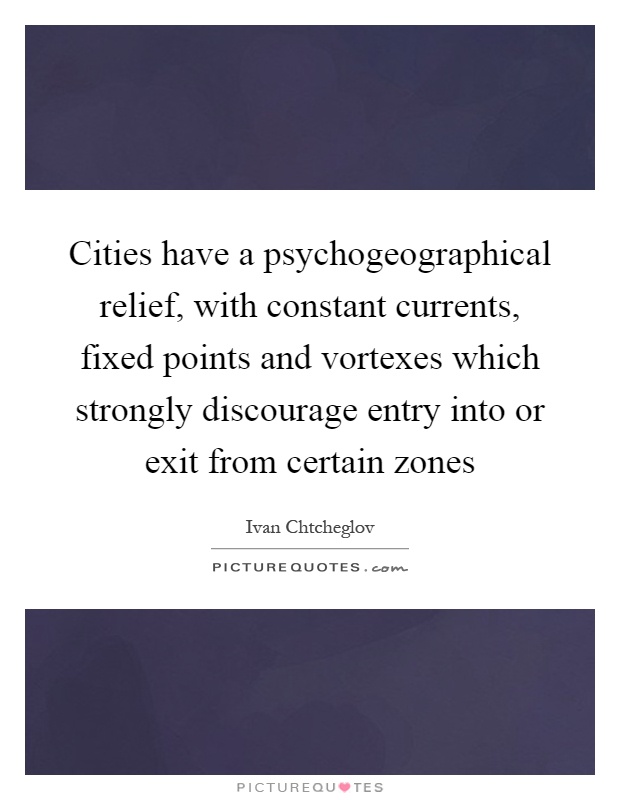 Cities have a psychogeographical relief, with constant currents, fixed points and vortexes which strongly discourage entry into or exit from certain zones Picture Quote #1