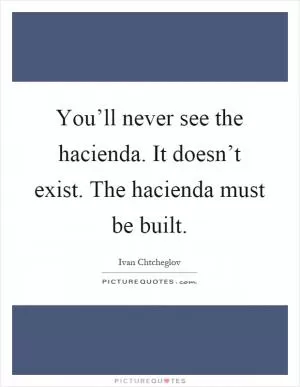 You’ll never see the hacienda. It doesn’t exist. The hacienda must be built Picture Quote #1