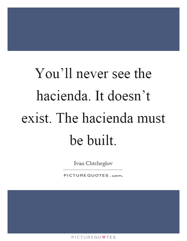 You'll never see the hacienda. It doesn't exist. The hacienda must be built Picture Quote #1