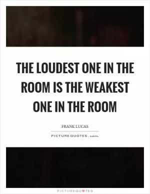 The loudest one in the room is the weakest one in the room Picture Quote #1