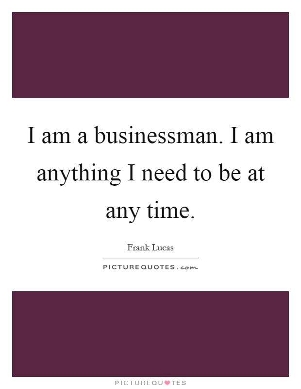 I am a businessman. I am anything I need to be at any time Picture Quote #1