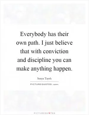 Everybody has their own path. I just believe that with conviction and discipline you can make anything happen Picture Quote #1