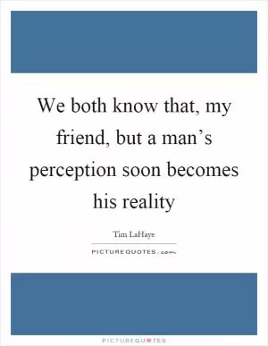 We both know that, my friend, but a man’s perception soon becomes his reality Picture Quote #1