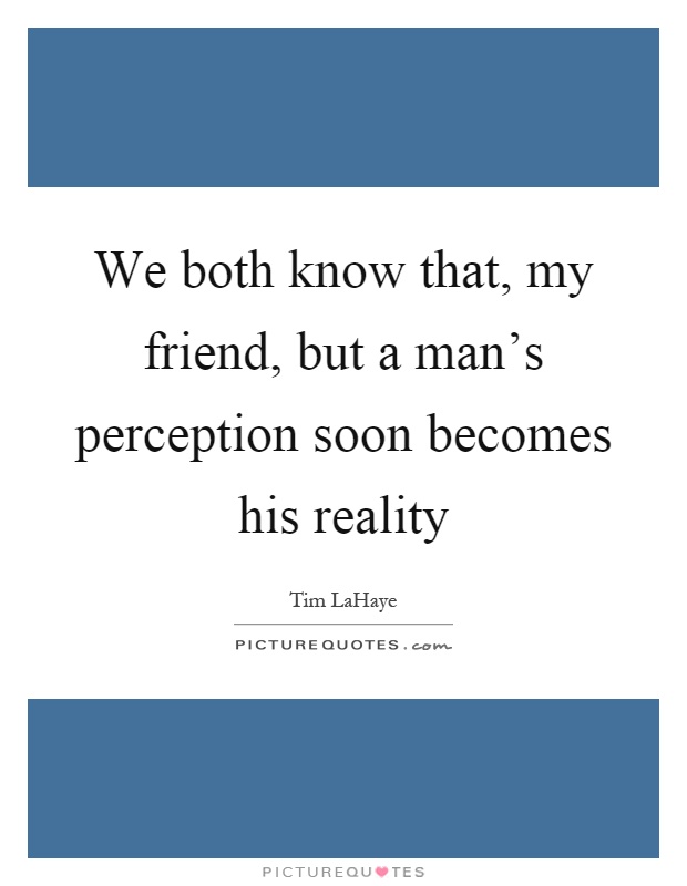 We both know that, my friend, but a man's perception soon becomes his reality Picture Quote #1