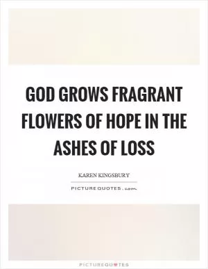 God grows fragrant flowers of hope in the ashes of loss Picture Quote #1