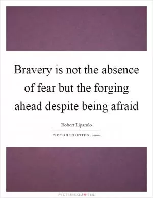 Bravery is not the absence of fear but the forging ahead despite being afraid Picture Quote #1