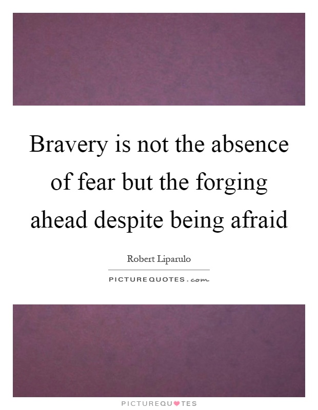 Bravery is not the absence of fear but the forging ahead despite being afraid Picture Quote #1