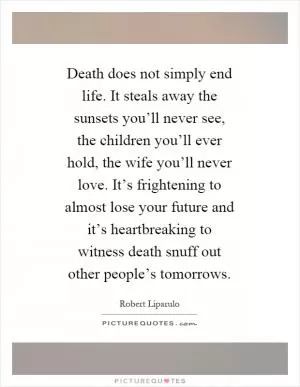 Death does not simply end life. It steals away the sunsets you’ll never see, the children you’ll ever hold, the wife you’ll never love. It’s frightening to almost lose your future and it’s heartbreaking to witness death snuff out other people’s tomorrows Picture Quote #1