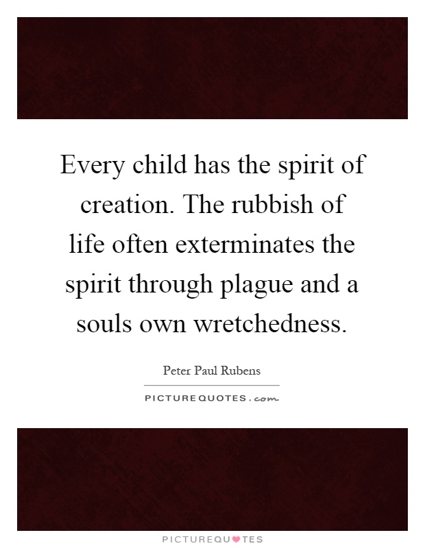 Every child has the spirit of creation. The rubbish of life often exterminates the spirit through plague and a souls own wretchedness Picture Quote #1