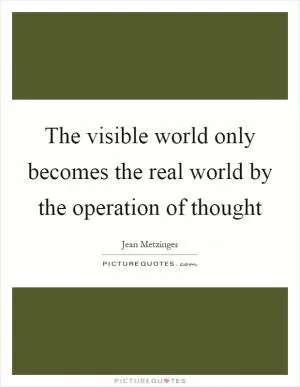 The visible world only becomes the real world by the operation of thought Picture Quote #1