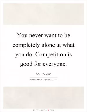 You never want to be completely alone at what you do. Competition is good for everyone Picture Quote #1