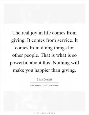The real joy in life comes from giving. It comes from service. It comes from doing things for other people. That is what is so powerful about this. Nothing will make you happier than giving Picture Quote #1
