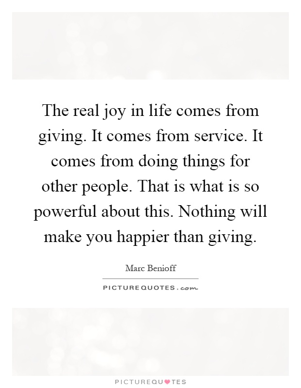 The real joy in life comes from giving. It comes from service. It comes from doing things for other people. That is what is so powerful about this. Nothing will make you happier than giving Picture Quote #1