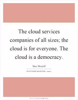 The cloud services companies of all sizes; the cloud is for everyone. The cloud is a democracy Picture Quote #1