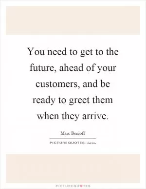 You need to get to the future, ahead of your customers, and be ready to greet them when they arrive Picture Quote #1
