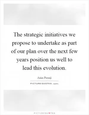 The strategic initiatives we propose to undertake as part of our plan over the next few years position us well to lead this evolution Picture Quote #1