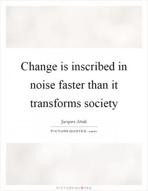 Change is inscribed in noise faster than it transforms society Picture Quote #1