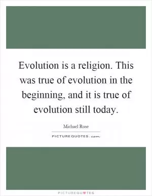 Evolution is a religion. This was true of evolution in the beginning, and it is true of evolution still today Picture Quote #1