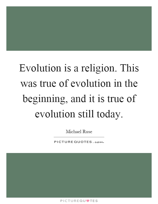 Evolution is a religion. This was true of evolution in the beginning, and it is true of evolution still today Picture Quote #1