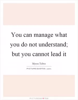 You can manage what you do not understand; but you cannot lead it Picture Quote #1