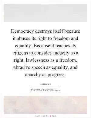 Democracy destroys itself because it abuses its right to freedom and equality. Because it teaches its citizens to consider audacity as a right, lawlessness as a freedom, abrasive speech as equality, and anarchy as progress Picture Quote #1